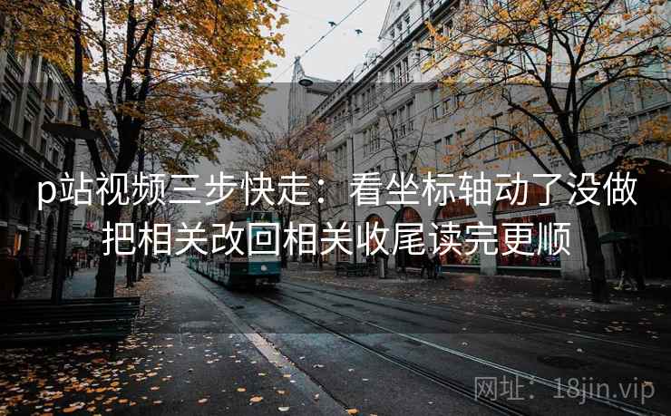 p站视频三步快走：看坐标轴动了没做把相关改回相关收尾读完更顺