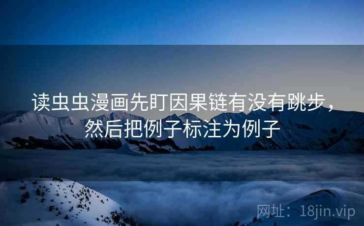 读虫虫漫画先盯因果链有没有跳步，然后把例子标注为例子