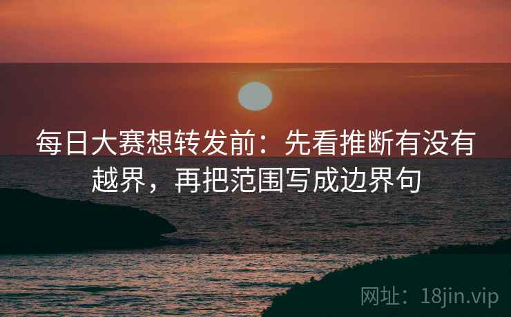 每日大赛想转发前：先看推断有没有越界，再把范围写成边界句