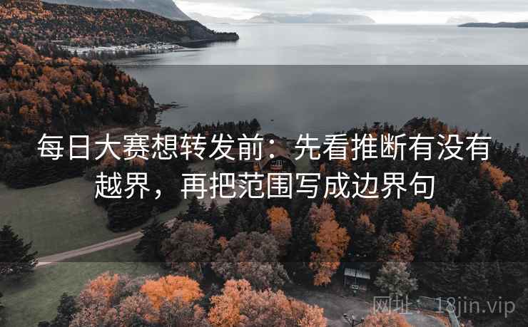 每日大赛想转发前：先看推断有没有越界，再把范围写成边界句