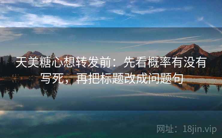 天美糖心想转发前：先看概率有没有写死，再把标题改成问题句