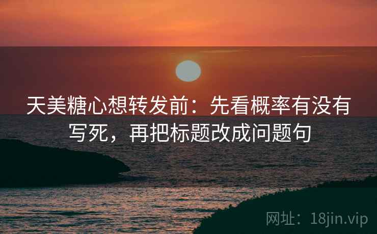 天美糖心想转发前：先看概率有没有写死，再把标题改成问题句