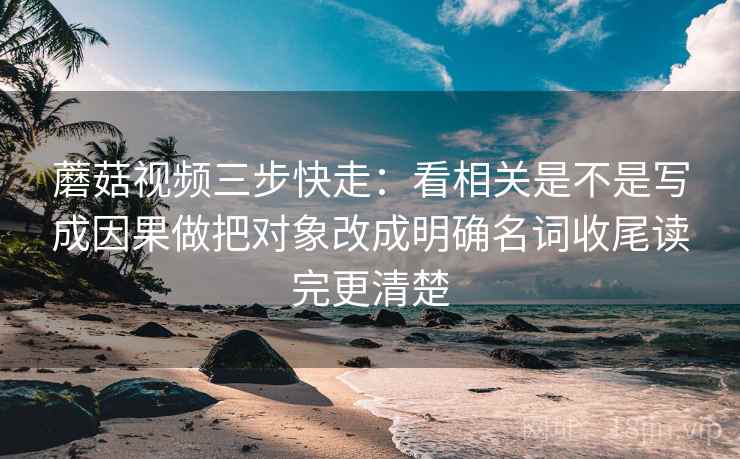 蘑菇视频三步快走：看相关是不是写成因果做把对象改成明确名词收尾读完更清楚