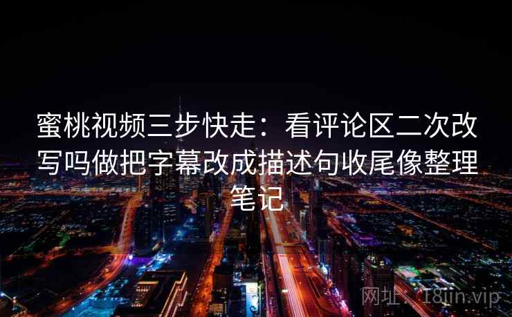 蜜桃视频三步快走：看评论区二次改写吗做把字幕改成描述句收尾像整理笔记
