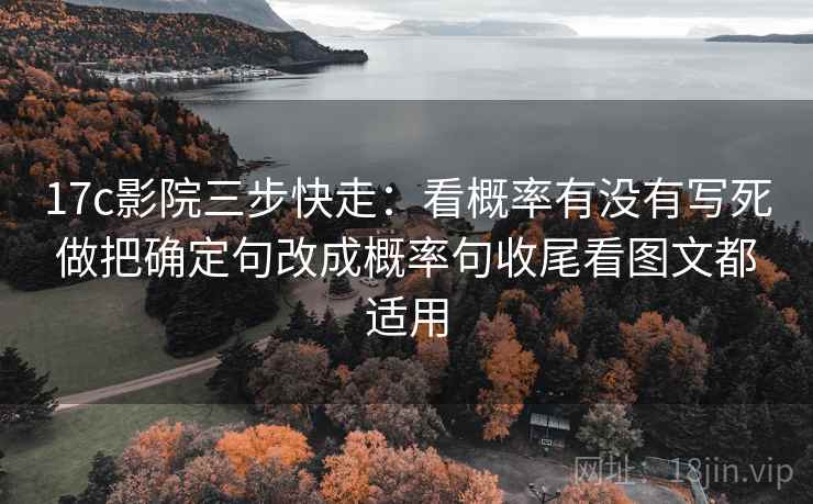 17c影院三步快走：看概率有没有写死做把确定句改成概率句收尾看图文都适用