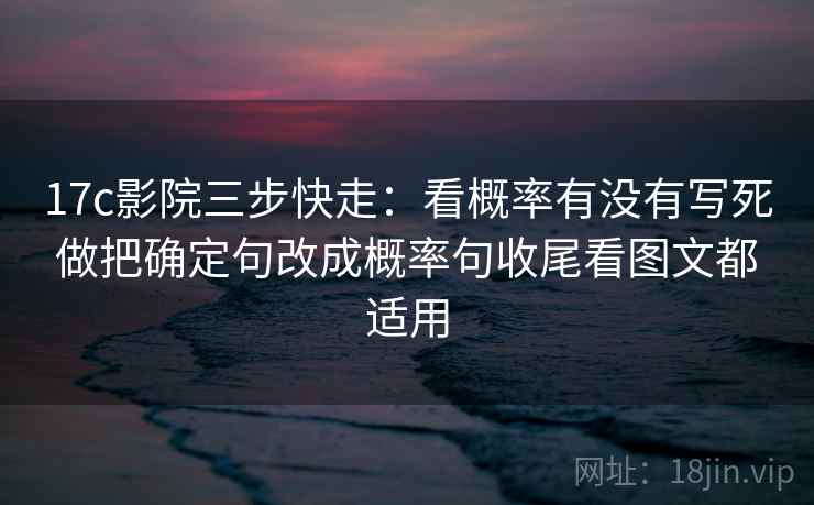 17c影院三步快走：看概率有没有写死做把确定句改成概率句收尾看图文都适用