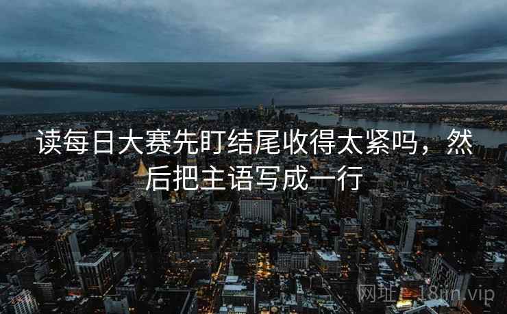 读每日大赛先盯结尾收得太紧吗，然后把主语写成一行