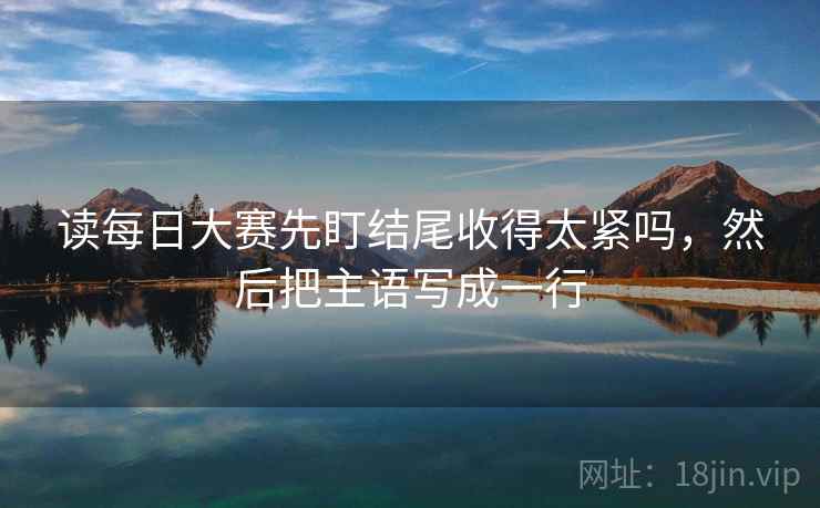 读每日大赛先盯结尾收得太紧吗，然后把主语写成一行