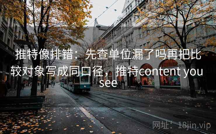 推特像排错：先查单位漏了吗再把比较对象写成同口径，推特content you see