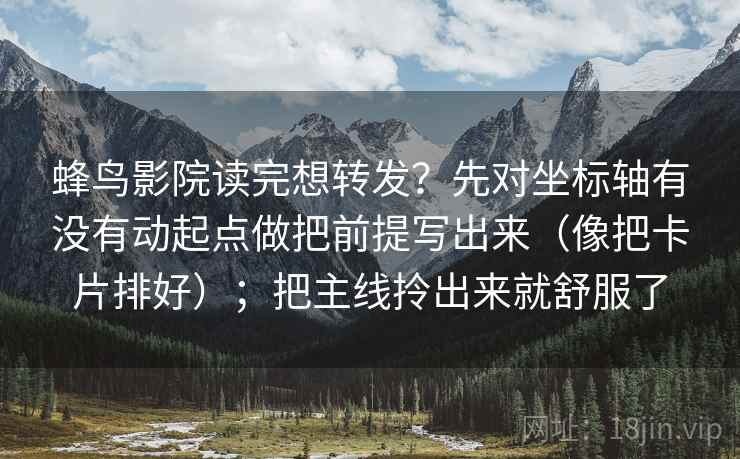 蜂鸟影院读完想转发？先对坐标轴有没有动起点做把前提写出来（像把卡片排好）；把主线拎出来就舒服了
