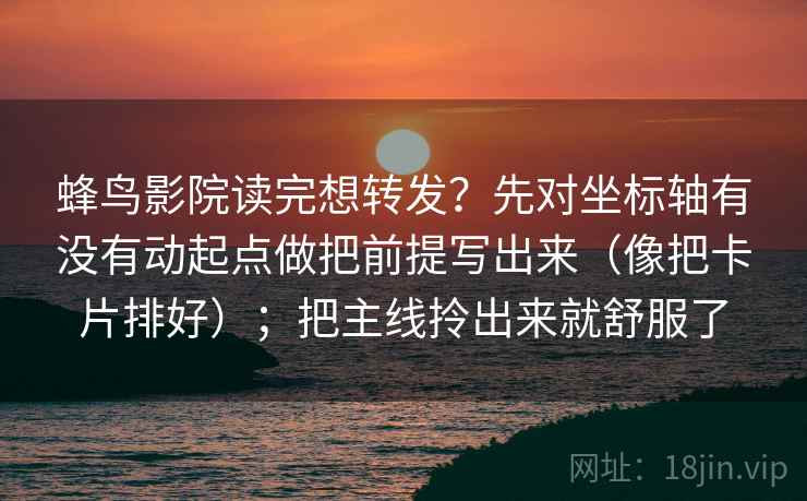 蜂鸟影院读完想转发？先对坐标轴有没有动起点做把前提写出来（像把卡片排好）；把主线拎出来就舒服了