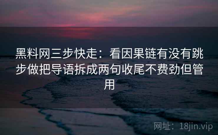 黑料网三步快走：看因果链有没有跳步做把导语拆成两句收尾不费劲但管用