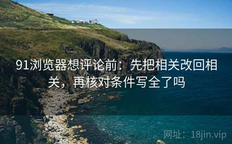 91浏览器想评论前：先把相关改回相关，再核对条件写全了吗