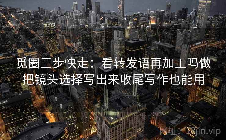 觅圈三步快走：看转发语再加工吗做把镜头选择写出来收尾写作也能用