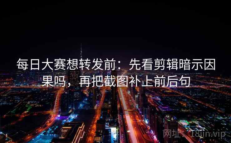 每日大赛想转发前：先看剪辑暗示因果吗，再把截图补上前后句