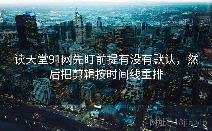 读天堂91网先盯前提有没有默认，然后把剪辑按时间线重排