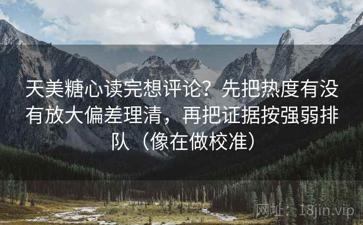 天美糖心读完想评论？先把热度有没有放大偏差理清，再把证据按强弱排队（像在做校准）