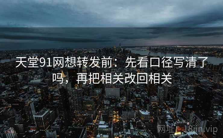 天堂91网想转发前：先看口径写清了吗，再把相关改回相关