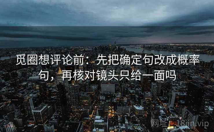 觅圈想评论前：先把确定句改成概率句，再核对镜头只给一面吗