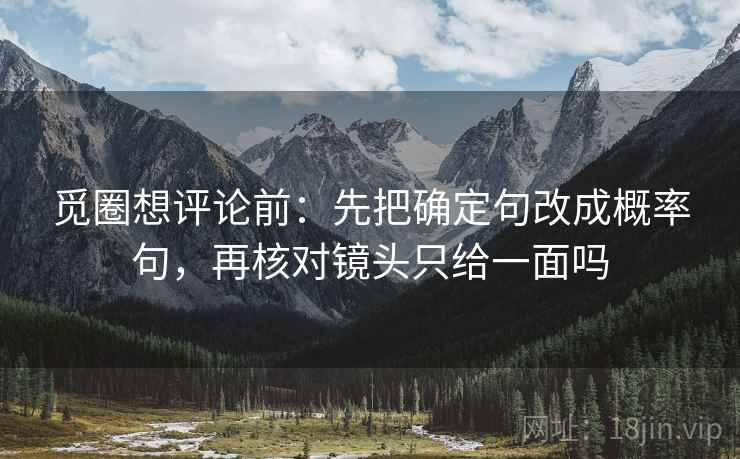 觅圈想评论前：先把确定句改成概率句，再核对镜头只给一面吗