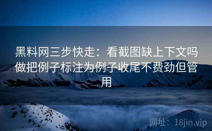黑料网三步快走：看截图缺上下文吗做把例子标注为例子收尾不费劲但管用