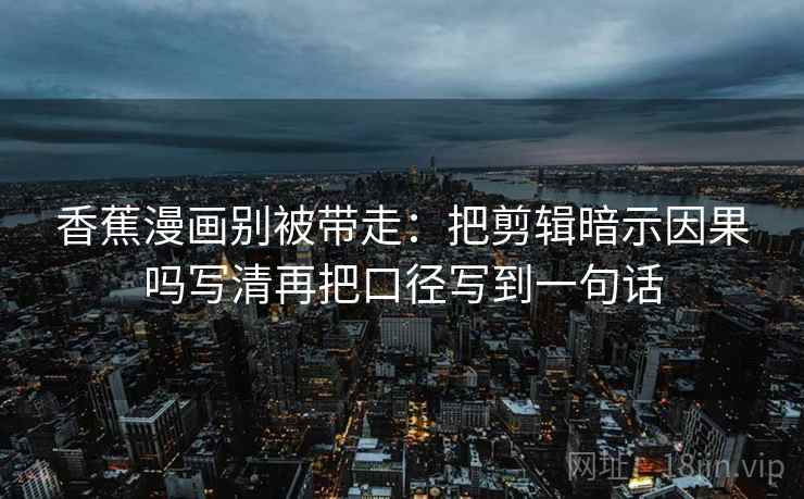 香蕉漫画别被带走：把剪辑暗示因果吗写清再把口径写到一句话