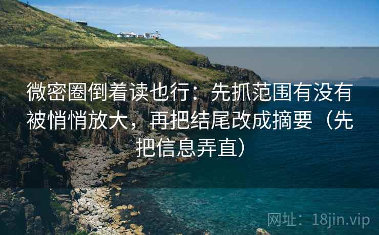 微密圈倒着读也行：先抓范围有没有被悄悄放大，再把结尾改成摘要（先把信息弄直）
