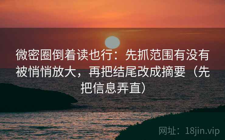 微密圈倒着读也行：先抓范围有没有被悄悄放大，再把结尾改成摘要（先把信息弄直）