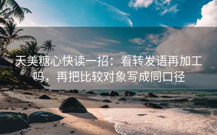 天美糖心快读一招：看转发语再加工吗，再把比较对象写成同口径