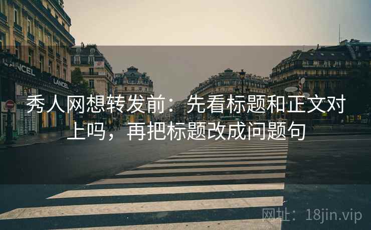 秀人网想转发前：先看标题和正文对上吗，再把标题改成问题句